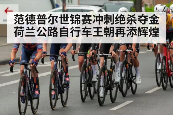 范德普尔世锦赛冲刺绝杀夺金 荷兰公路自行车王朝再添辉煌