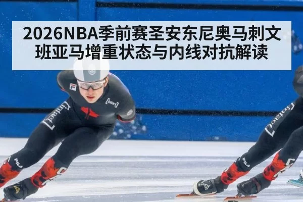 2026NBA季前赛圣安东尼奥马刺文班亚马增重状态与内线对抗解读