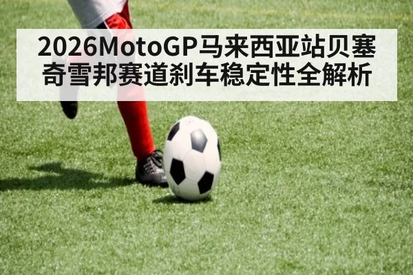 2026MotoGP马来西亚站贝塞奇雪邦赛道刹车稳定性全解析
