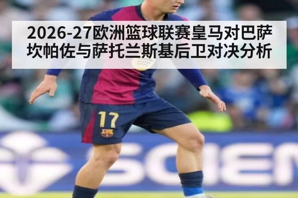 2026-27欧洲篮球联赛皇马对巴萨坎帕佐与萨托兰斯基后卫对决分析