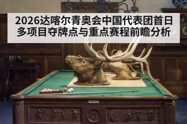 2026达喀尔青奥会中国代表团首日多项目夺牌点与重点赛程前瞻分析